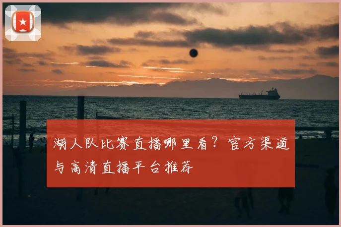 湖人队比赛直播哪里看?官方渠道与高清直播平台推荐