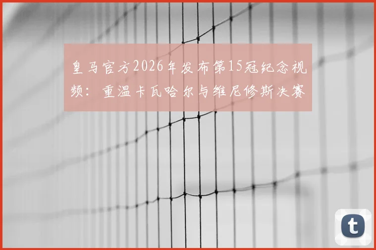 皇马官方2026年发布第15冠纪念视频：重温卡瓦哈尔与维尼修斯决赛经典进球，附高清集锦观看指南