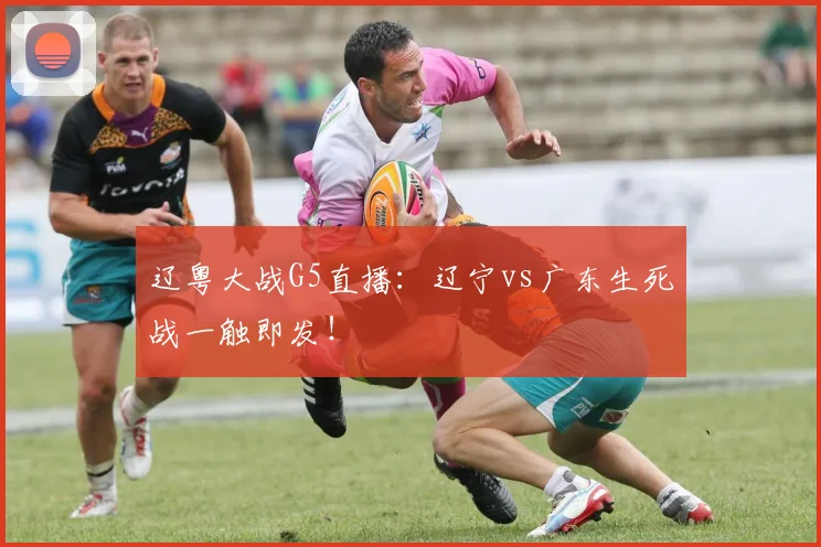辽粤大战G5直播：辽宁vs广东生死战一触即发！