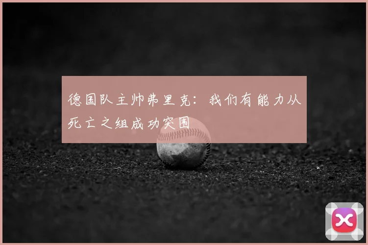 德国队主帅弗里克:我们有能力从死亡之组成功突围