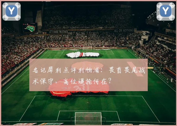 名记犀利点评利物浦:畏首畏尾战术保守,高位逼抢何在?