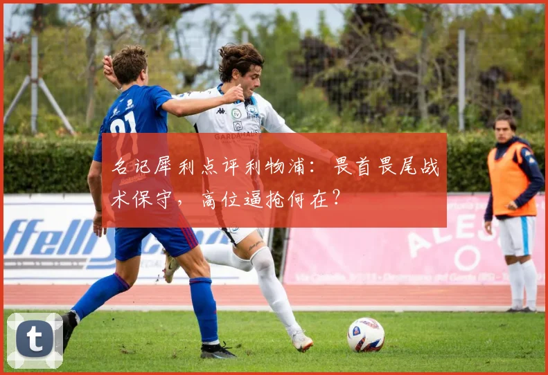 名记犀利点评利物浦:畏首畏尾战术保守,高位逼抢何在?