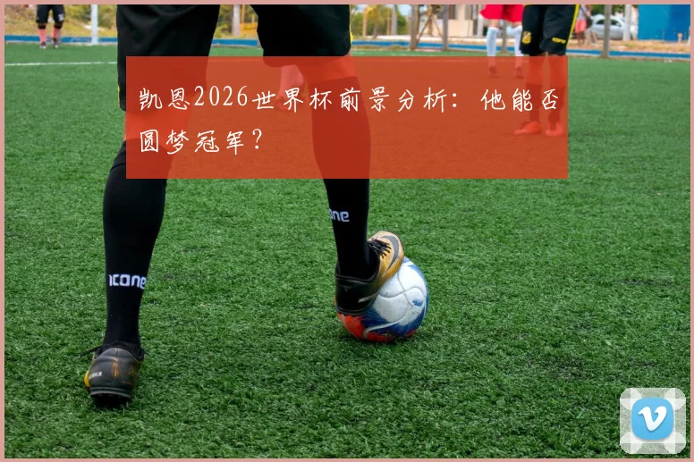 凯恩2026世界杯前景分析：他能否圆梦冠军？