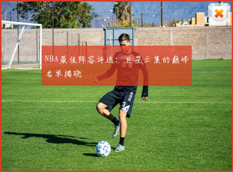 NBA最佳阵容评选：巨星云集的巅峰名单揭晓