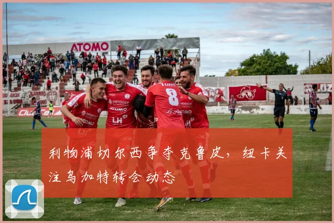 利物浦切尔西争夺克鲁皮，纽卡关注乌加特转会动态