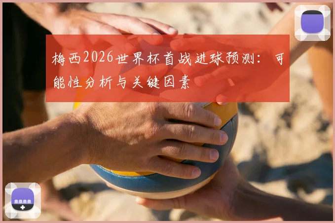 梅西2026世界杯首战进球预测：可能性分析与关键因素