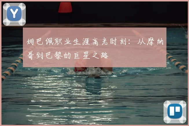 姆巴佩职业生涯高光时刻：从摩纳哥到巴黎的巨星之路