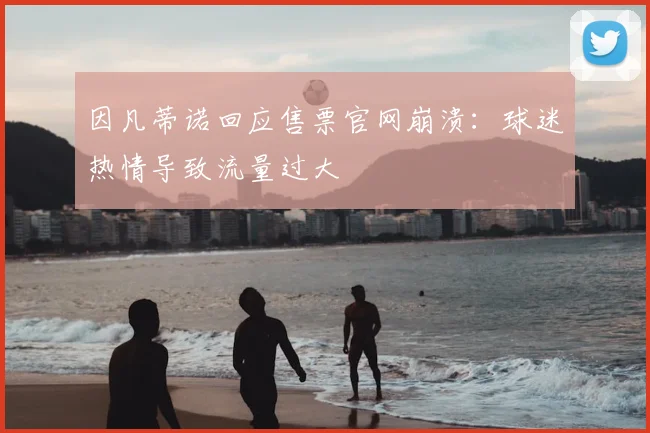 因凡蒂诺回应售票官网崩溃:球迷热情导致流量过大
