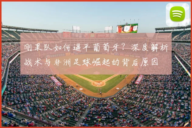 刚果队如何逼平葡萄牙？深度解析战术与非洲足球崛起的背后原因
