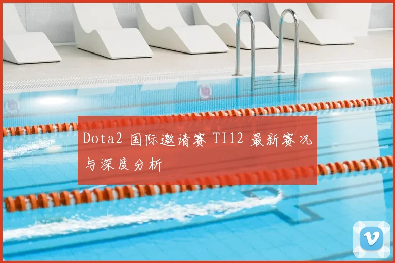 Dota2 国际邀请赛 TI12 最新赛况与深度分析