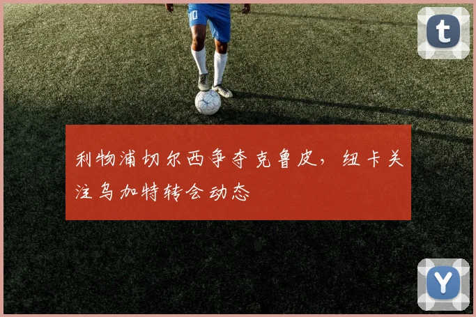 利物浦切尔西争夺克鲁皮,纽卡关注乌加特转会动态