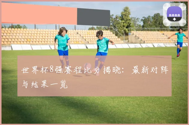 世界杯8强赛程比分揭晓：最新对阵与结果一览