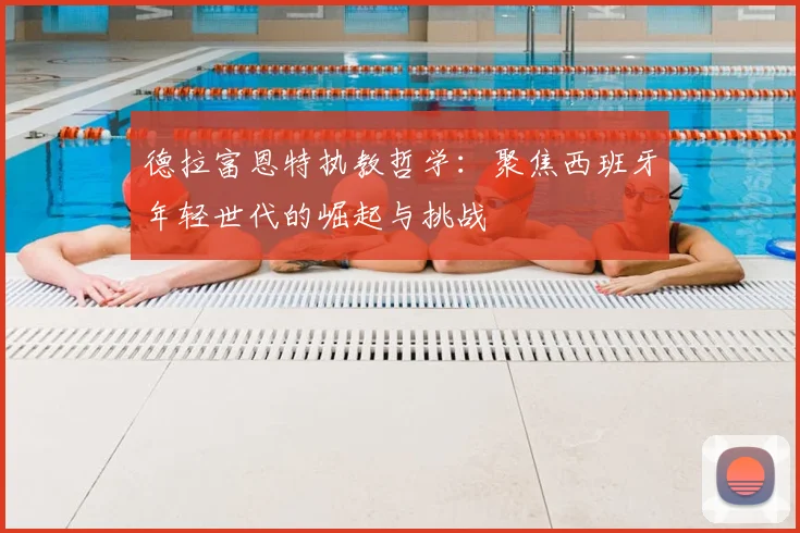 德拉富恩特执教哲学：聚焦西班牙年轻世代的崛起与挑战