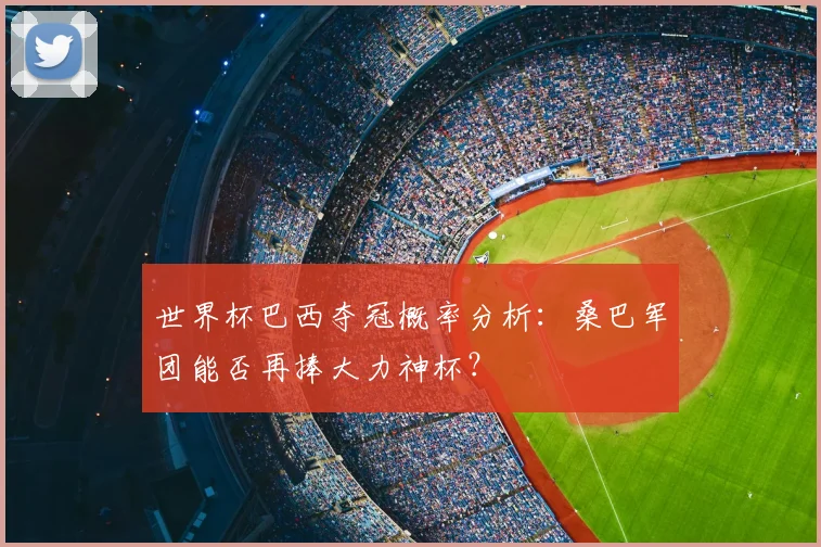 世界杯巴西夺冠概率分析：桑巴军团能否再捧大力神杯？