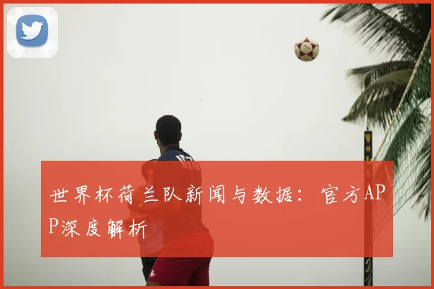 世界杯荷兰队新闻与数据：官方APP深度解析