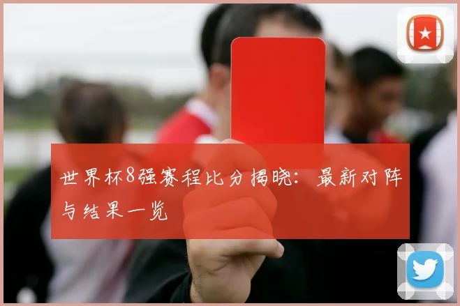 世界杯8强赛程比分揭晓：最新对阵与结果一览