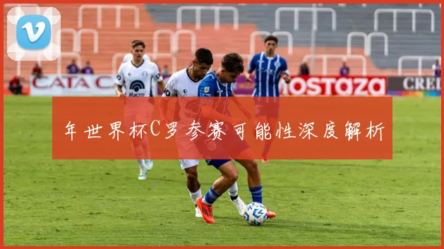 年世界杯C罗参赛可能性深度解析