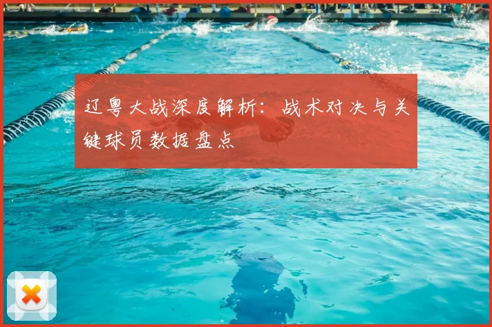 辽粤大战深度解析：战术对决与关键球员数据盘点