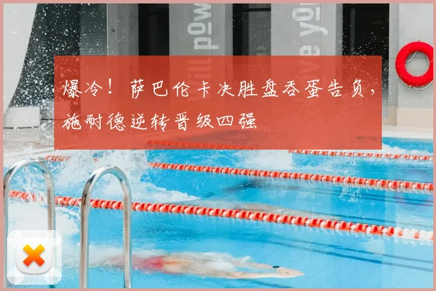 爆冷！萨巴伦卡决胜盘吞蛋告负，施耐德逆转晋级四强