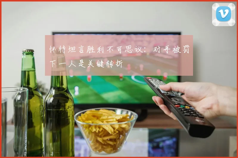 怀特坦言胜利不可思议：对手被罚下一人是关键转折