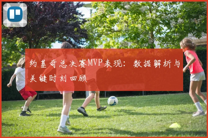 约基奇总决赛MVP表现:数据解析与关键时刻回顾