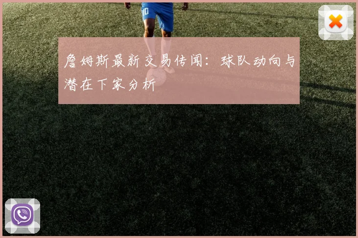 詹姆斯最新交易传闻：球队动向与潜在下家分析
