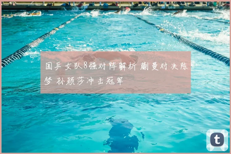 国乒女队8强对阵解析 蒯曼对决陈梦 孙颖莎冲击冠军
