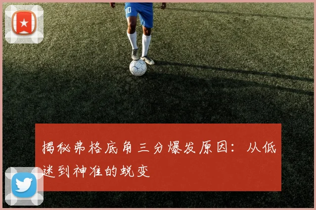 揭秘弗格底角三分爆发原因：从低迷到神准的蜕变