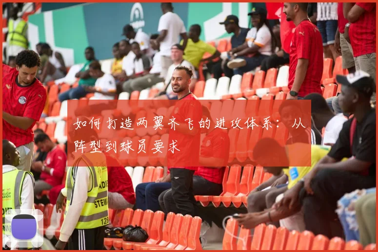 如何打造两翼齐飞的进攻体系:从阵型到球员要求