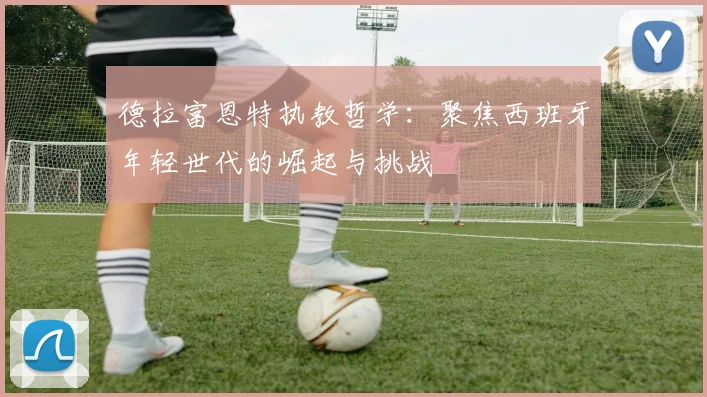 德拉富恩特执教哲学：聚焦西班牙年轻世代的崛起与挑战