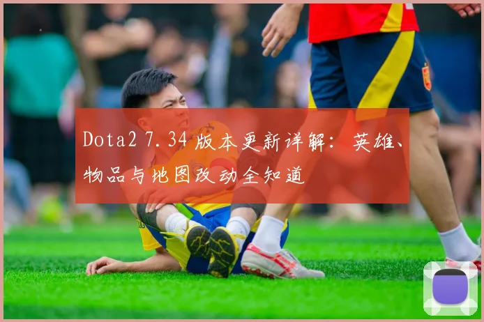Dota2 7.34 版本更新详解：英雄、物品与地图改动全知道