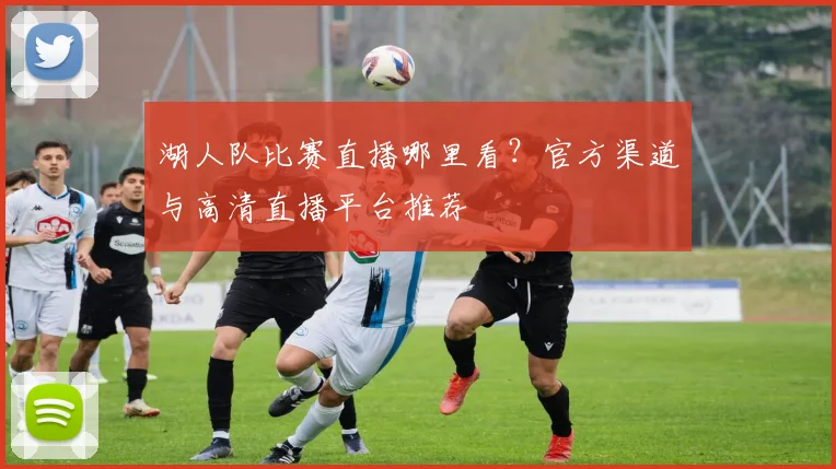 湖人队比赛直播哪里看？官方渠道与高清直播平台推荐
