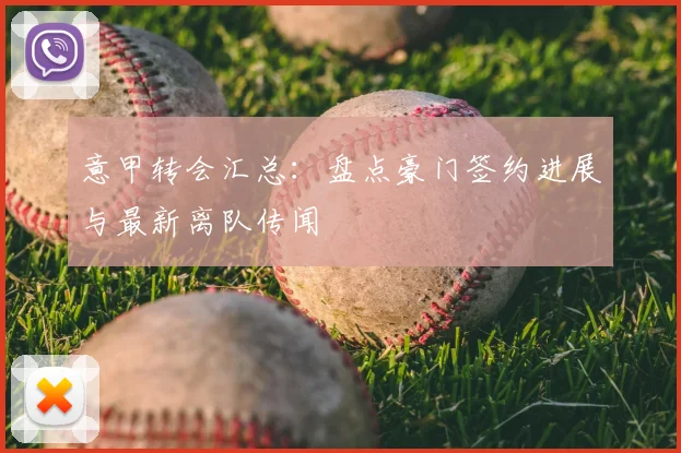意甲转会汇总:盘点豪门签约进展与最新离队传闻