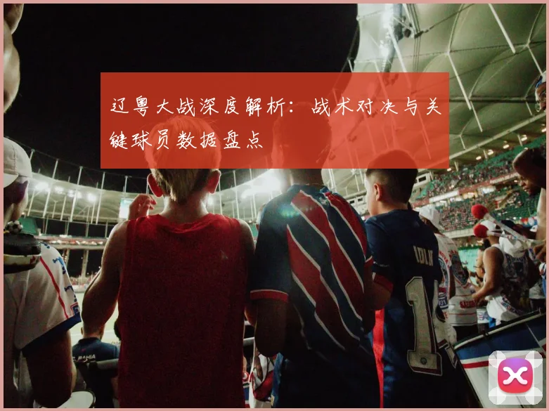 辽粤大战深度解析：战术对决与关键球员数据盘点