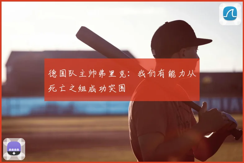 德国队主帅弗里克:我们有能力从死亡之组成功突围