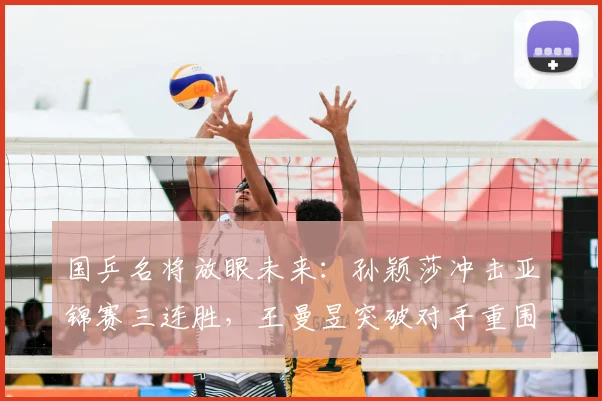 国乒名将放眼未来：孙颖莎冲击亚锦赛三连胜，王曼昱突破对手重围